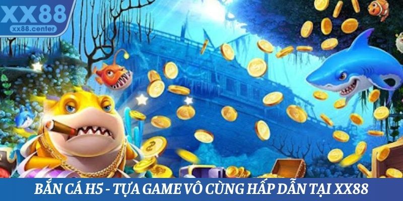 Bắn Cá H5 - Tựa Game Đổi Thưởng Vô Cùng Hấp Dẫn Tại XX88